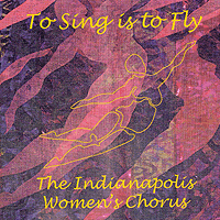 Indianapolis Women's Chorus : To Sing Is To Fly : 1 CD